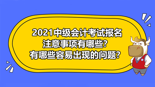 【2021中級(jí)會(huì)計(jì)考試報(bào)名注意事項(xiàng)有哪些？有哪些容易出現(xiàn)的問題？】