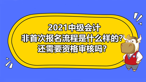 2021中级会计非首次报名流程是什么样的？还需要资格审核吗？