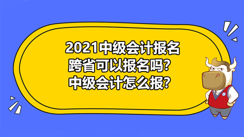 2021中级会计报名跨省可以报名吗？中级会计怎么报？