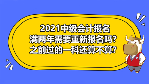 2021中級會計報名滿兩年需要重新報名嗎？之前過的一科還算不算？