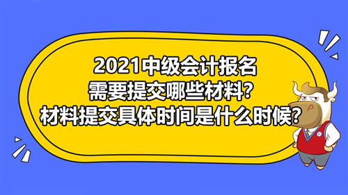 2021中級(jí)會(huì)計(jì)報(bào)名需要提交哪些材料？材料提交具體時(shí)間是什么時(shí)候？