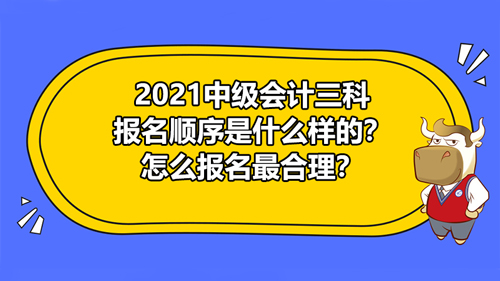 2021中級會計三科報名順序是什么樣的？怎么報名最合理？