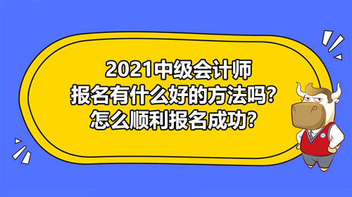 2021中級(jí)會(huì)計(jì)師報(bào)名有什么好的方法嗎？怎么順利報(bào)名成功？