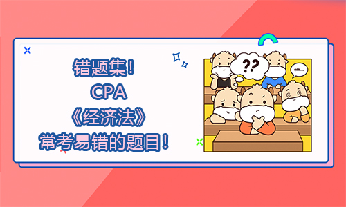 错题集！CPA《经济法》常考易错的题目！