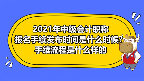 2021年中级会计职称报名手续发布时间是什么时候？手续流程是怎样办理的？