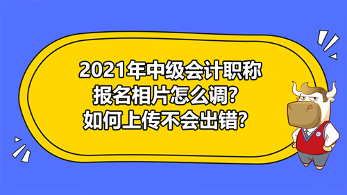 【2021年中级会计职称报名相片怎么调？如何上传不会出错？】