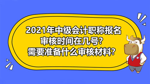 2021年中级会计职称报名审核时间在几号？需要准备什么审核材料？