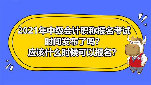 2021年中级会计职称报名考试时间发布了吗？应该什么时候可以报名？