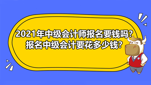 2021年中级会计师报名要钱吗？报名中级会计要花多少钱？