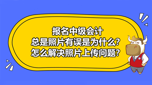 報名2021中級會計總是照片有誤是為什么？怎么解決照片上傳問題？