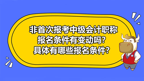 【非首次報(bào)考2021中級會計(jì)職稱報(bào)名條件有變動嗎？具體有哪些報(bào)名條件？】