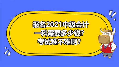 報(bào)名2021中級(jí)會(huì)計(jì)一科需要多少錢？考試難不難??？