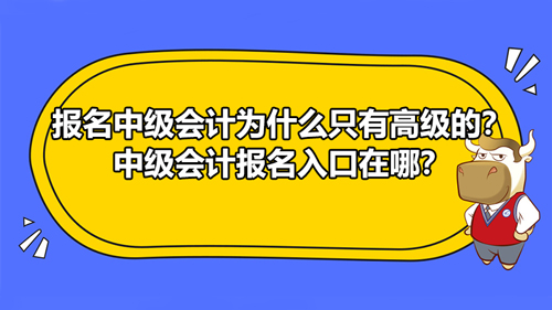 報名2021中級會計為什么只有高級的？中級會計報名入口在哪？