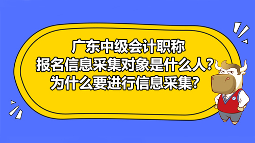 廣東2021中級會計職稱報名信息采集對象是什么人？為什么要進(jìn)行信息采集？