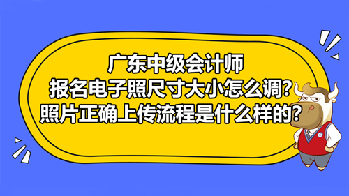 【广东2021中级会计师报名电子照尺寸大小怎么调？照片正确上传流程是什么样的？】