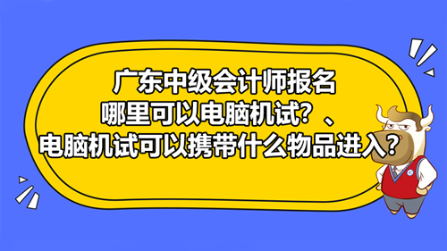 广东2021中级会计师报名可以电脑机试吗？电脑机试可以携带什么物品进入？