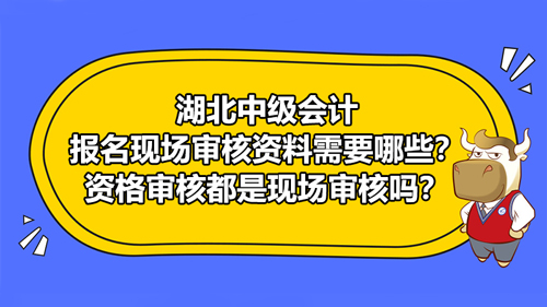 湖北2021中級(jí)會(huì)計(jì)報(bào)名現(xiàn)場(chǎng)審核資料需要哪些？資格審核都是現(xiàn)場(chǎng)審核嗎？