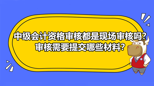 2021中级会计资格审核都是现场审核吗？审核需要提交哪些材料？