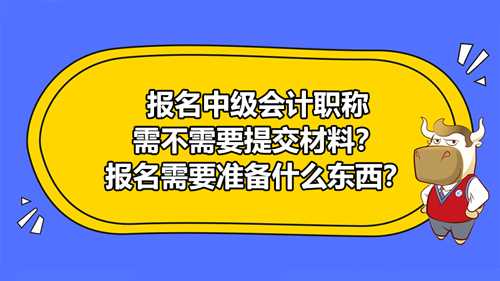 報(bào)名2021中級會(huì)計(jì)職稱需不需要提交材料？報(bào)名中級會(huì)計(jì)需要準(zhǔn)備什么材料？