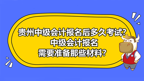 貴州2021中級會計報名后多久考試？貴州報名需要準備那些材料？