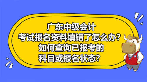 广东2021中级会计考试报名资料填错了怎么办？如何查询已报考的科目或报名状态？