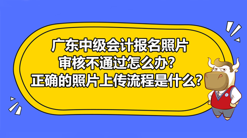 2021广东中级会计报名照片审核不通过怎么办？正确的照片上传流程是什么？