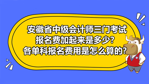 安徽省2021中级会计师三门考试报名费加起来是多少？各单科报名费用是怎么算的？