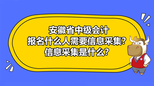 安徽省2021中级会计报名什么人需要信息采集？信息采集是什么？