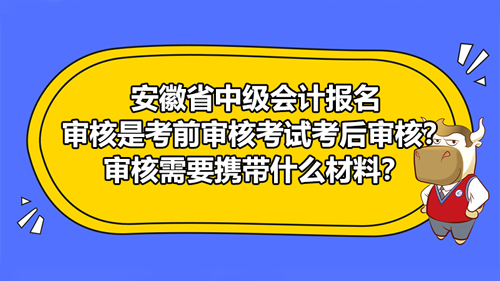 安徽省2021中级会计报名审核是考前审核考试考后审核？审核需要携带什么材料？