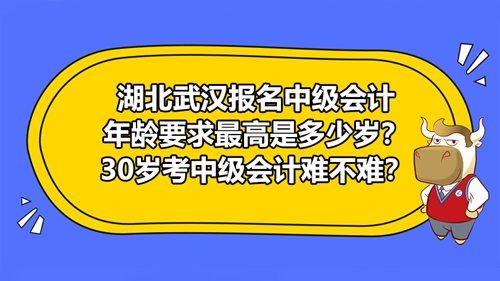 湖北武漢2021報(bào)名中級(jí)會(huì)計(jì)年齡要求最高是多少歲？30歲考中級(jí)會(huì)計(jì)難不難？