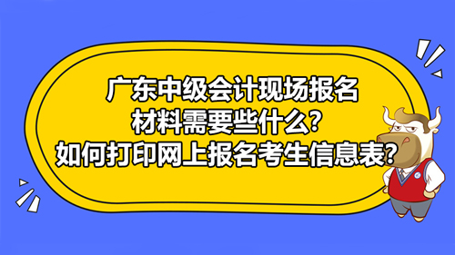 廣東2021中級會計現(xiàn)場報名材料需要些什么？如何打印網(wǎng)上報名考生信息表？