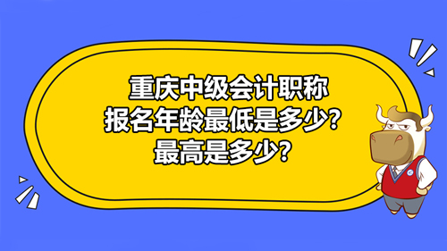 重庆2021中级会计职称报名年龄最低是多少？最高是多少？