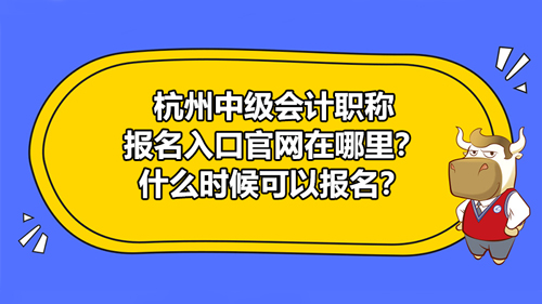 杭州2021中级会计职称报名入口官网在哪里？什么时候可以报名？