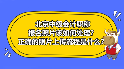 北京2021中級會計職稱報名照片該如何處理？正確的照片上傳流程是什么？