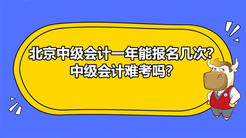 北京2021中級會計一年能報名幾次？北京中級會計難考嗎？