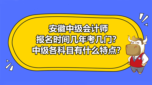 安徽2021中級(jí)會(huì)計(jì)師報(bào)名時(shí)間幾年考幾門？中級(jí)各科目有什么特點(diǎn)？