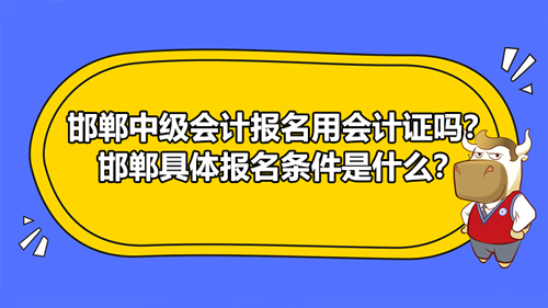 邯鄲2021中級會計報名用會計證嗎？邯鄲具體報名條件是什么？