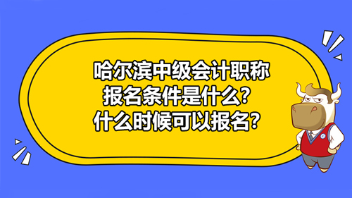 哈尔滨2021中级会计职称报名条件是什么？什么时候可以报名？