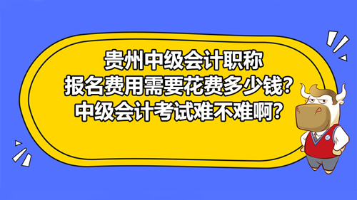 贵州2021中级会计职称报名费用需要花费多少钱？中级会计考试难不难啊？