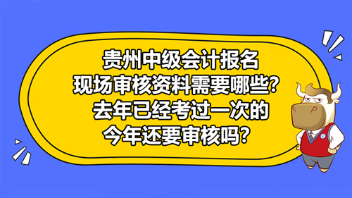 貴州2021中級會計報名現(xiàn)場審核資料需要哪些？去年已經(jīng)考過一次的今年還要審核嗎？