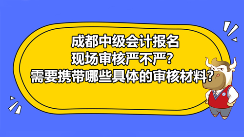 成都2021中级会计报名现场审核严不严？需要携带哪些具体的审核材料？