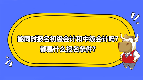 1能同时报名初级会计和中级会计吗？都是什么报名条件？