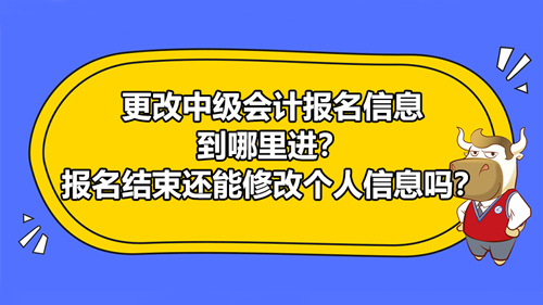 更改2021中級會計報名信息到哪里進(jìn)？報名結(jié)束還能修改個人信息嗎？