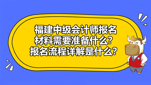 福建2021中级会计师报名材料需要准备什么？报名流程详解是什么？