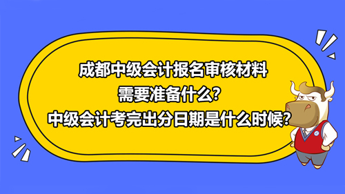 成都2021中级会计报名审核材料需要准备什么？中级会计考完出分日期是什么时