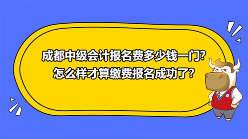 成都2021中級會計報名費多少錢一門？怎么樣才算繳費報名成功了？