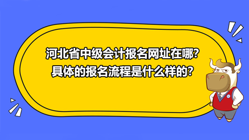 河北省2021中級(jí)會(huì)計(jì)報(bào)名網(wǎng)址在哪？具體的報(bào)名流程是什么樣的？