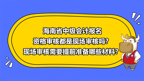 海南省2021中级会计报名资格审核都是现场审核吗？现场审核需要提前准备哪些材料？