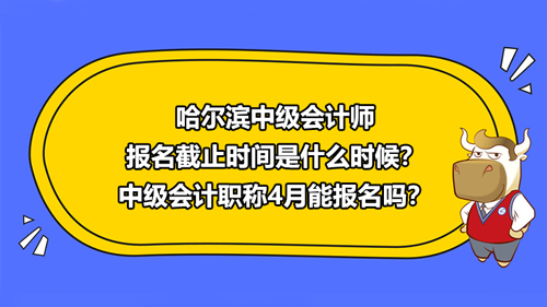 哈爾濱2021中級會計師報名截止時間是什么時候？中級會計職稱4月能報名嗎？