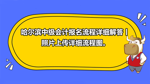 哈爾濱2021中級(jí)會(huì)計(jì)報(bào)名流程詳細(xì)解答丨照片上傳詳細(xì)流程圖。